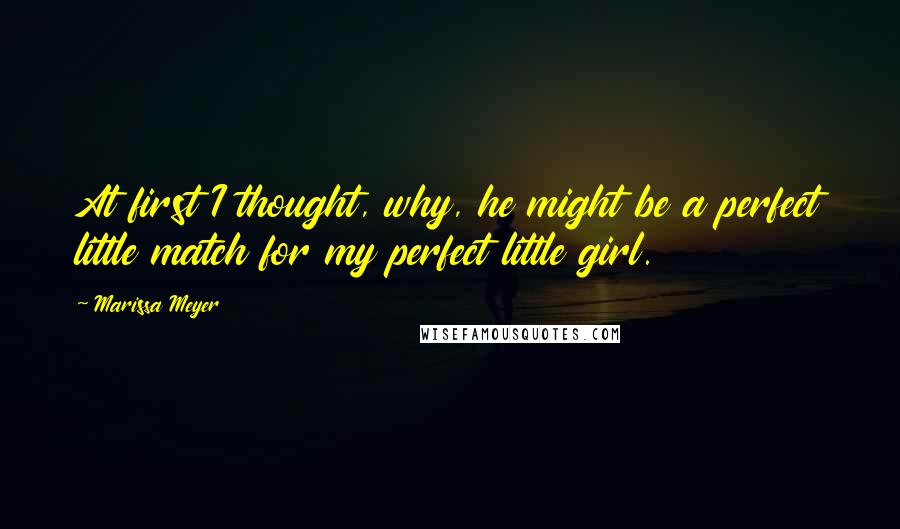 Marissa Meyer Quotes: At first I thought, why, he might be a perfect little match for my perfect little girl.