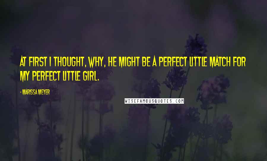 Marissa Meyer Quotes: At first I thought, why, he might be a perfect little match for my perfect little girl.