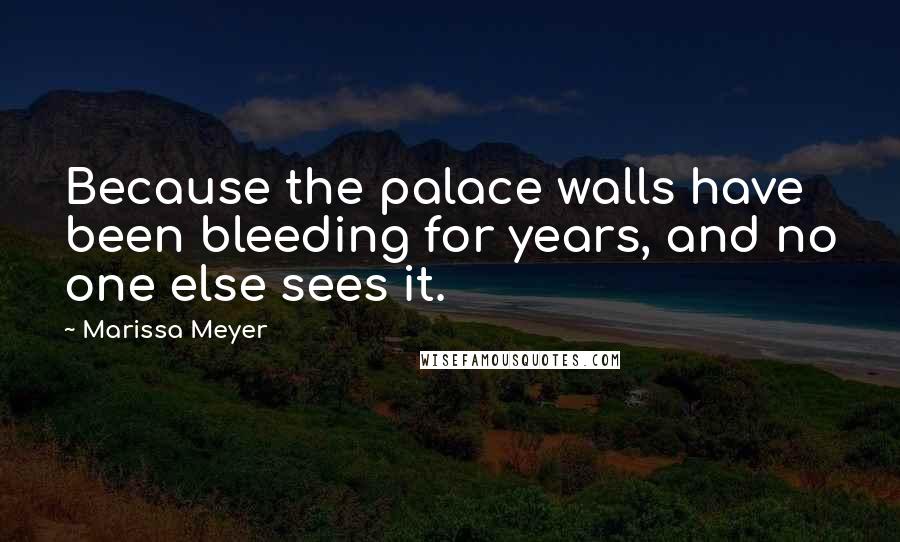 Marissa Meyer Quotes: Because the palace walls have been bleeding for years, and no one else sees it.