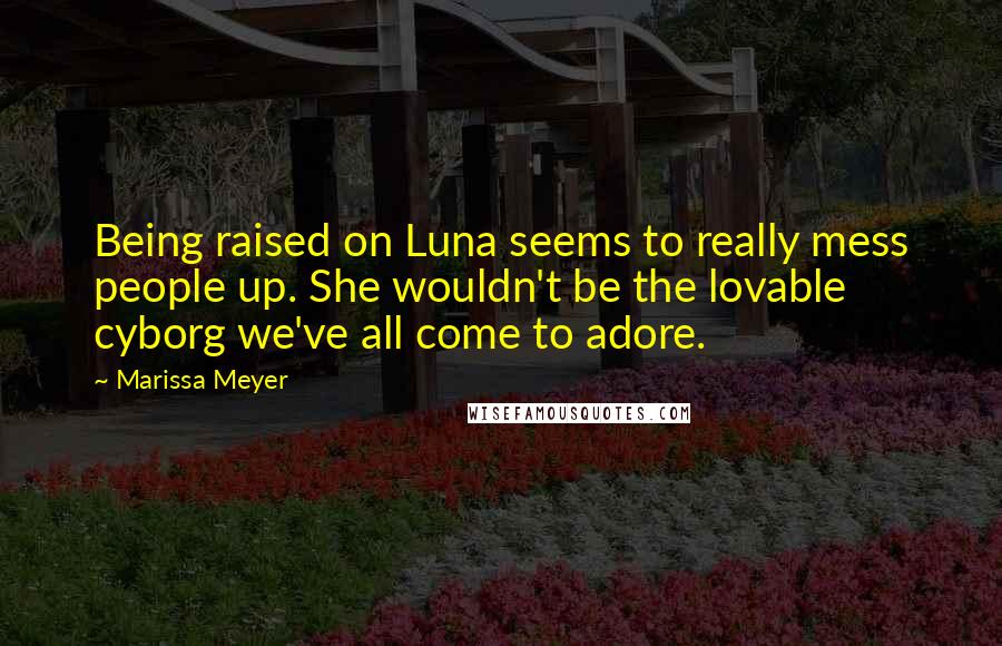 Marissa Meyer Quotes: Being raised on Luna seems to really mess people up. She wouldn't be the lovable cyborg we've all come to adore.