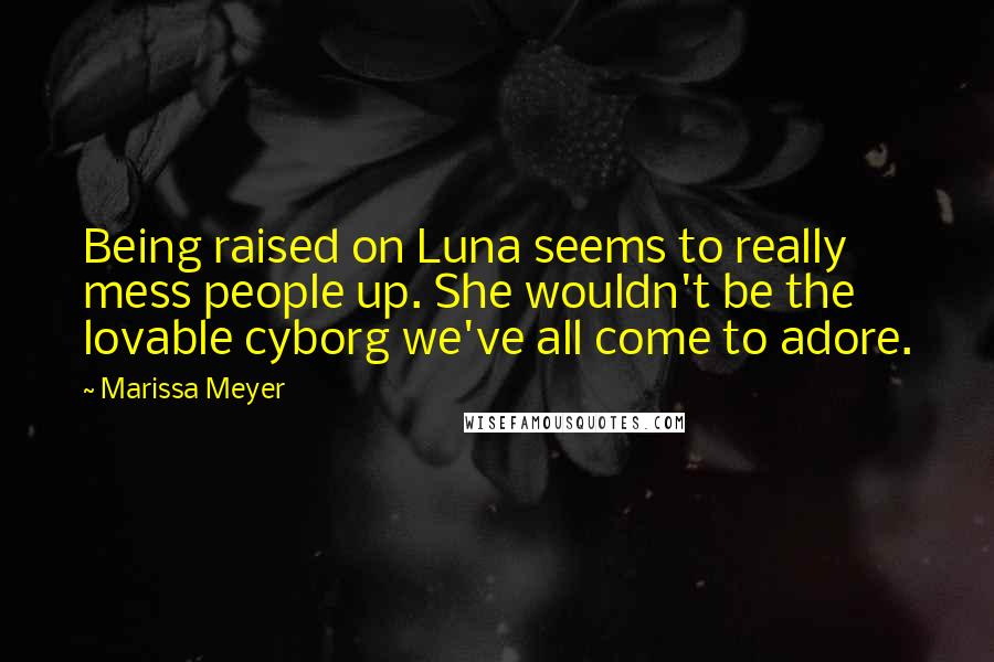 Marissa Meyer Quotes: Being raised on Luna seems to really mess people up. She wouldn't be the lovable cyborg we've all come to adore.