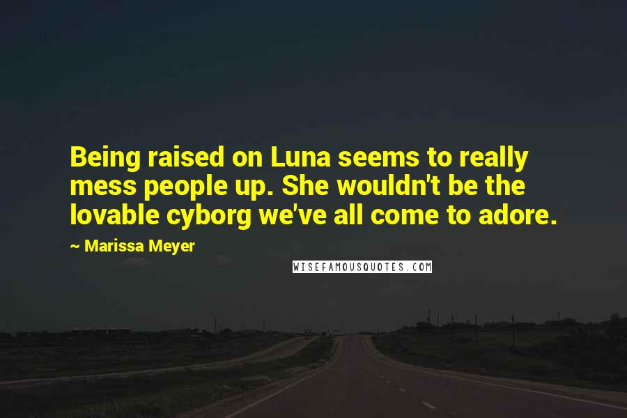 Marissa Meyer Quotes: Being raised on Luna seems to really mess people up. She wouldn't be the lovable cyborg we've all come to adore.