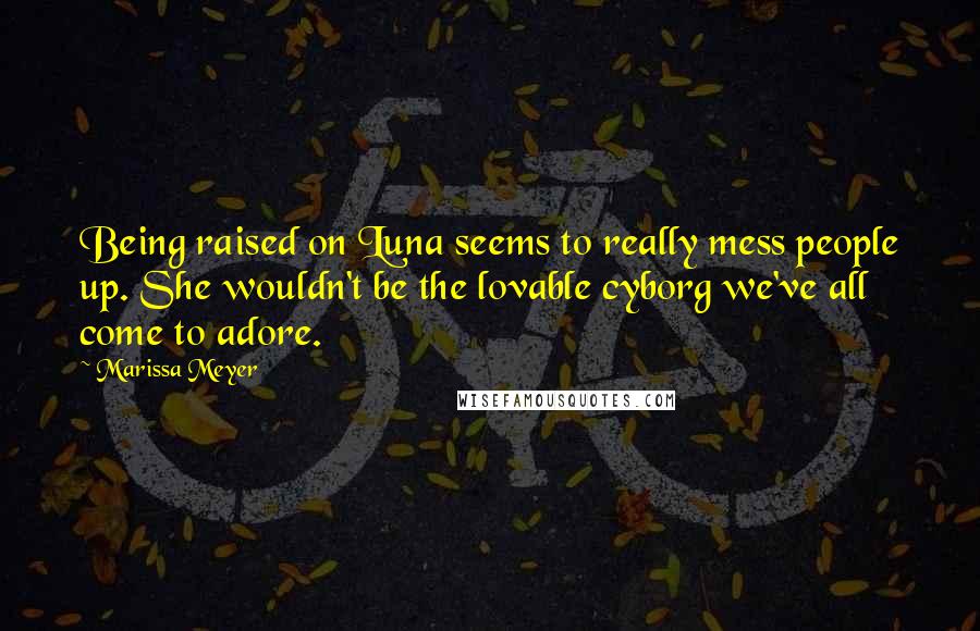 Marissa Meyer Quotes: Being raised on Luna seems to really mess people up. She wouldn't be the lovable cyborg we've all come to adore.