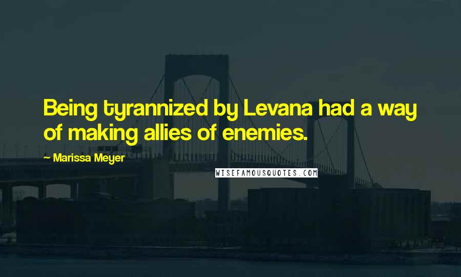 Marissa Meyer Quotes: Being tyrannized by Levana had a way of making allies of enemies.