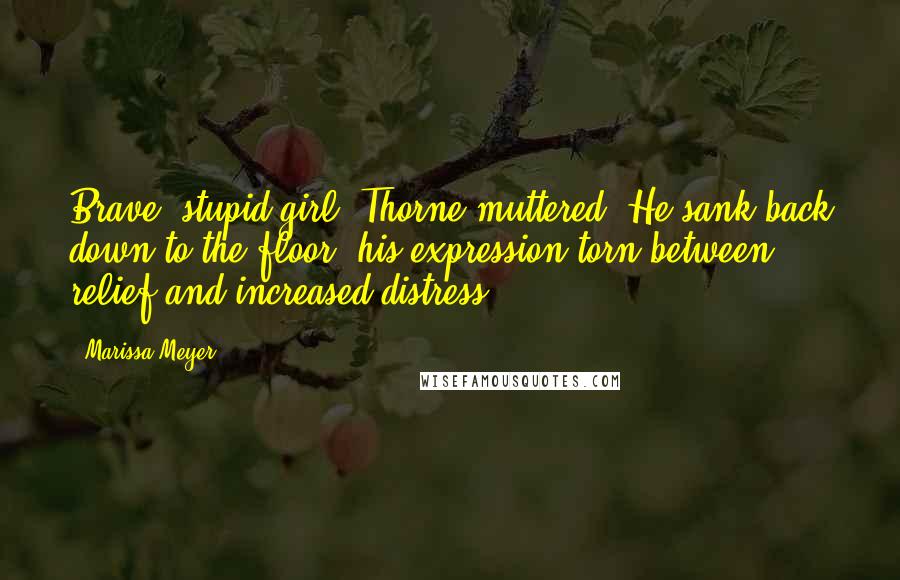 Marissa Meyer Quotes: Brave, stupid girl, Thorne muttered. He sank back down to the floor, his expression torn between relief and increased distress.