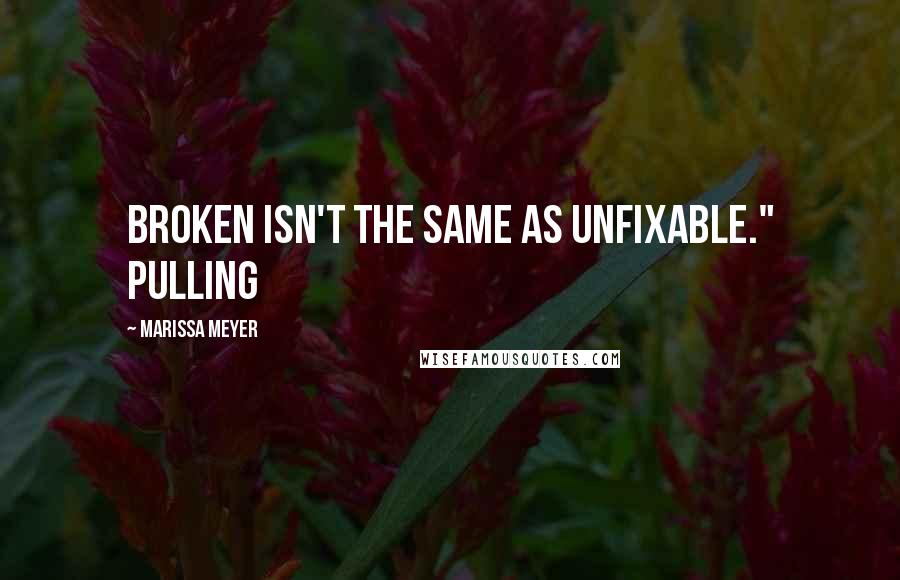 Marissa Meyer Quotes: Broken isn't the same as unfixable." Pulling