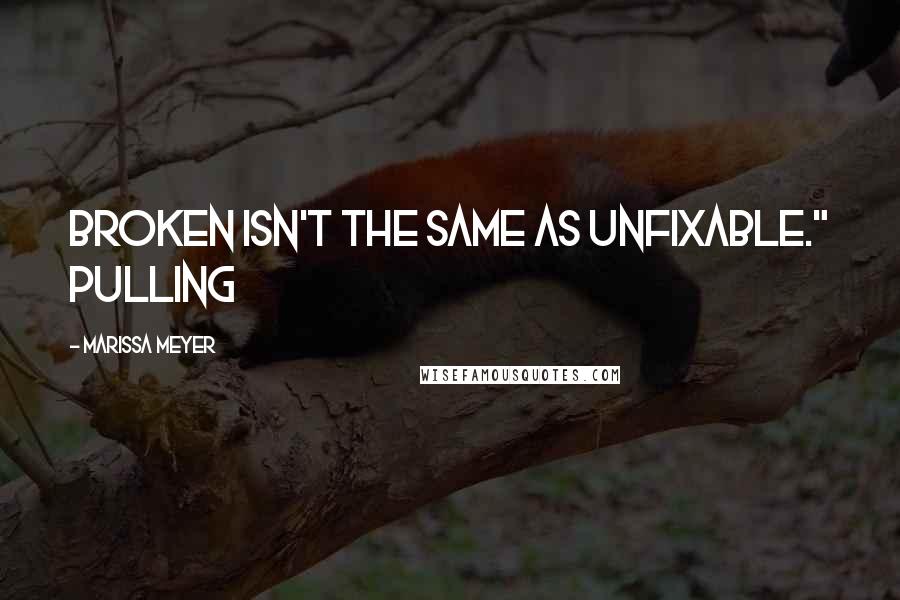 Marissa Meyer Quotes: Broken isn't the same as unfixable." Pulling