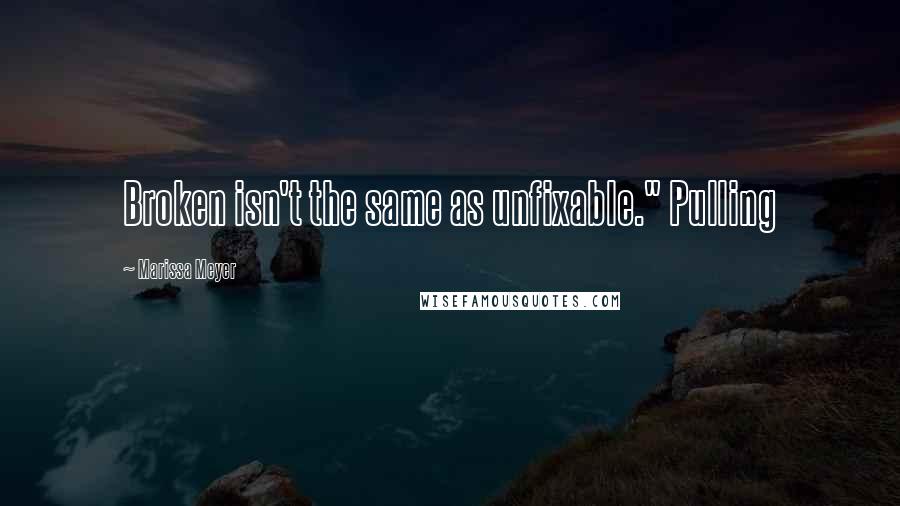 Marissa Meyer Quotes: Broken isn't the same as unfixable." Pulling