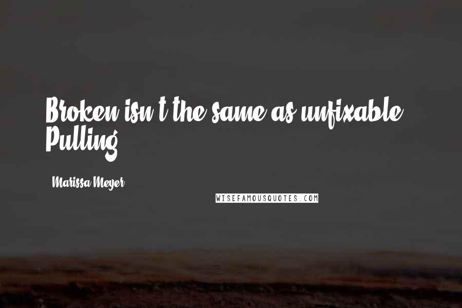 Marissa Meyer Quotes: Broken isn't the same as unfixable." Pulling