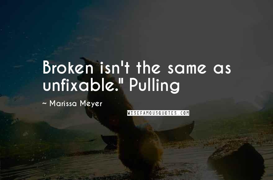 Marissa Meyer Quotes: Broken isn't the same as unfixable." Pulling