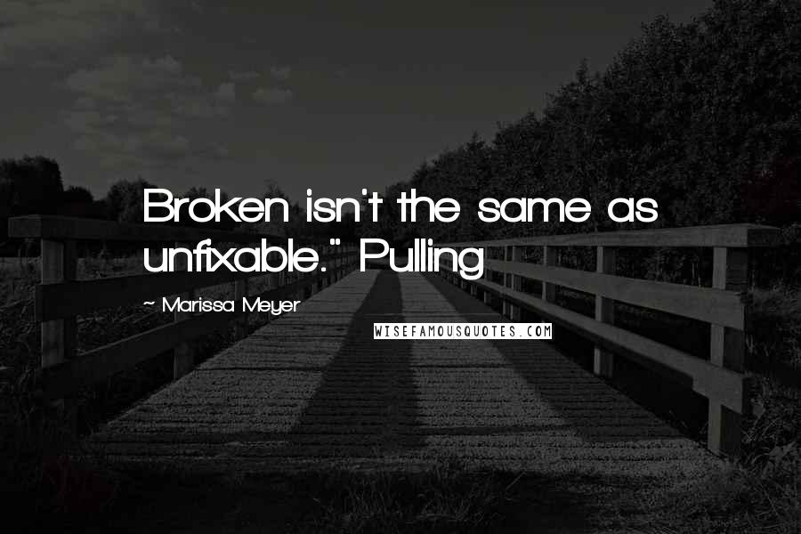 Marissa Meyer Quotes: Broken isn't the same as unfixable." Pulling