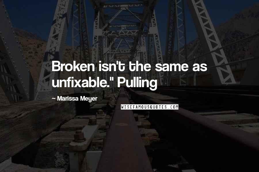 Marissa Meyer Quotes: Broken isn't the same as unfixable." Pulling