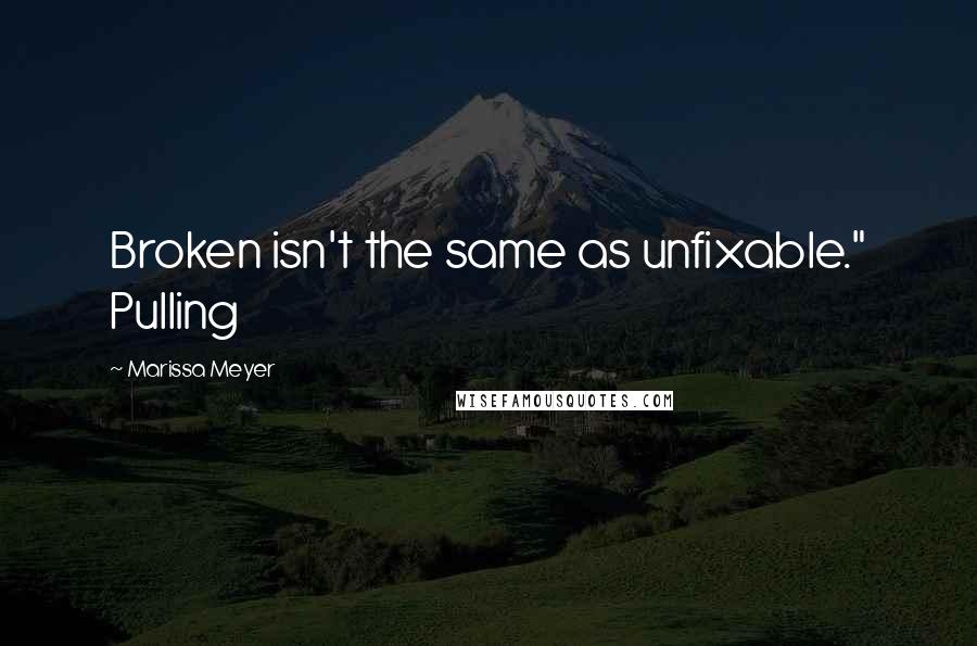 Marissa Meyer Quotes: Broken isn't the same as unfixable." Pulling