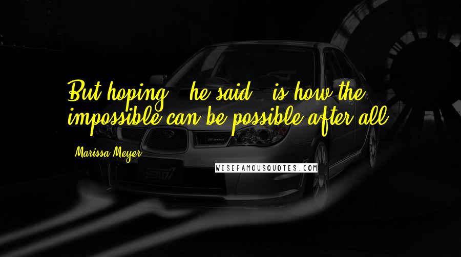 Marissa Meyer Quotes: But hoping," he said, "is how the impossible can be possible after all.