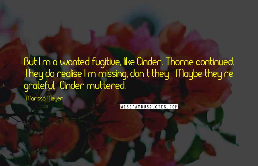 Marissa Meyer Quotes: But I'm a wanted fugitive, like Cinder." Thorne continued. "They do realise I'm missing, don't they?""Maybe they're grateful," Cinder muttered.
