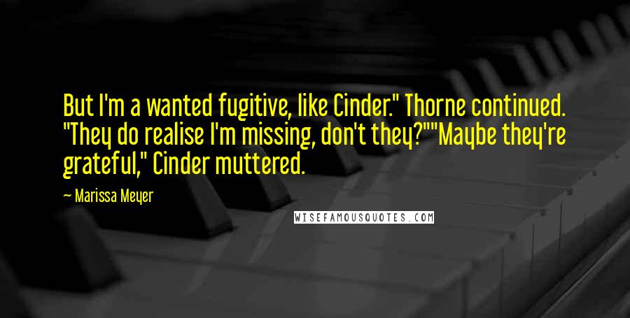 Marissa Meyer Quotes: But I'm a wanted fugitive, like Cinder." Thorne continued. "They do realise I'm missing, don't they?""Maybe they're grateful," Cinder muttered.