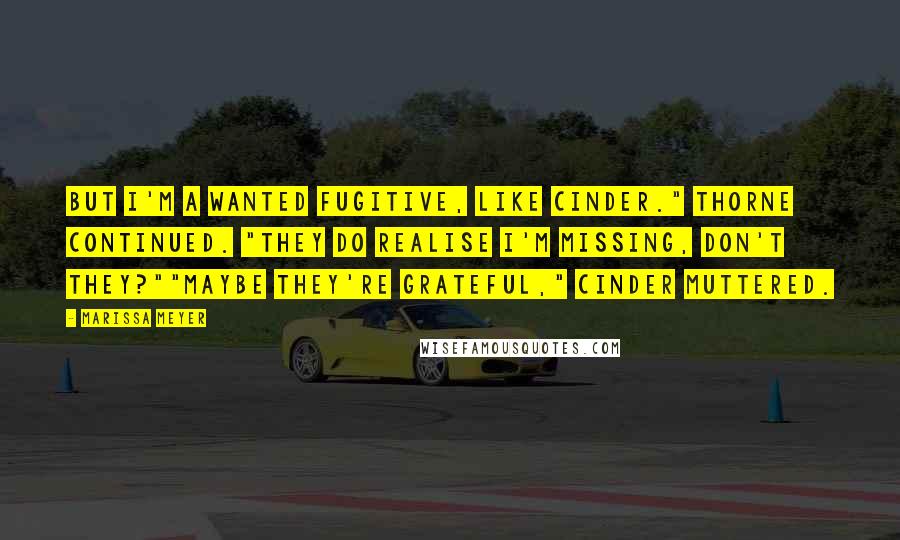 Marissa Meyer Quotes: But I'm a wanted fugitive, like Cinder." Thorne continued. "They do realise I'm missing, don't they?""Maybe they're grateful," Cinder muttered.