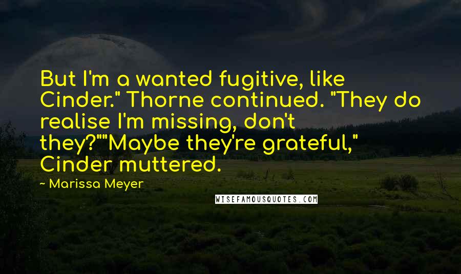 Marissa Meyer Quotes: But I'm a wanted fugitive, like Cinder." Thorne continued. "They do realise I'm missing, don't they?""Maybe they're grateful," Cinder muttered.