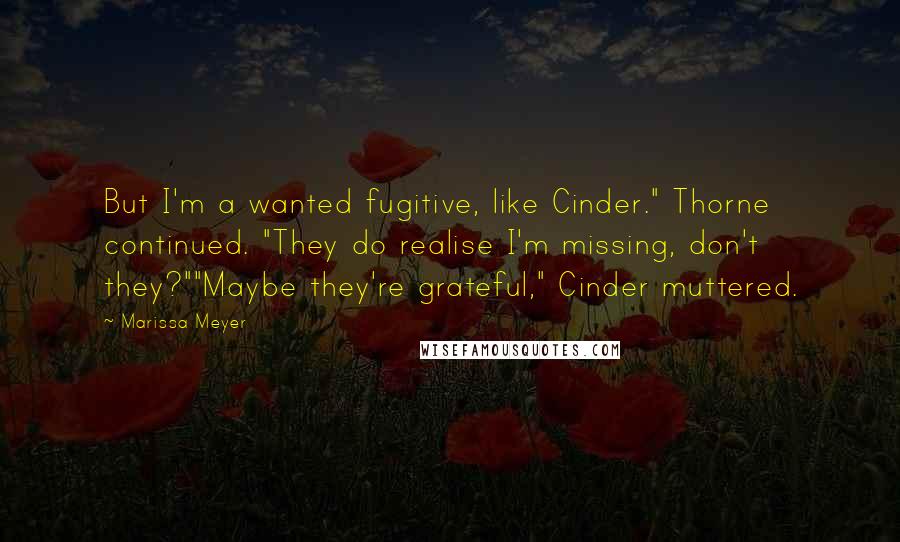 Marissa Meyer Quotes: But I'm a wanted fugitive, like Cinder." Thorne continued. "They do realise I'm missing, don't they?""Maybe they're grateful," Cinder muttered.