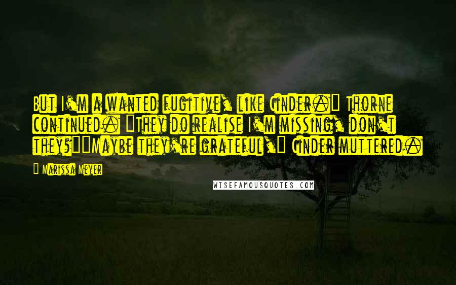 Marissa Meyer Quotes: But I'm a wanted fugitive, like Cinder." Thorne continued. "They do realise I'm missing, don't they?""Maybe they're grateful," Cinder muttered.