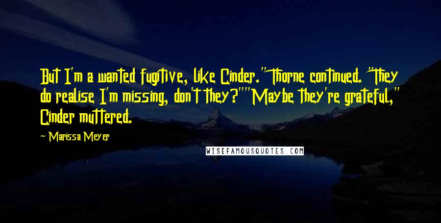 Marissa Meyer Quotes: But I'm a wanted fugitive, like Cinder." Thorne continued. "They do realise I'm missing, don't they?""Maybe they're grateful," Cinder muttered.