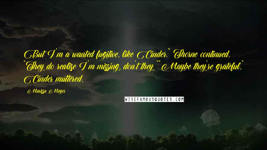 Marissa Meyer Quotes: But I'm a wanted fugitive, like Cinder." Thorne continued. "They do realise I'm missing, don't they?""Maybe they're grateful," Cinder muttered.