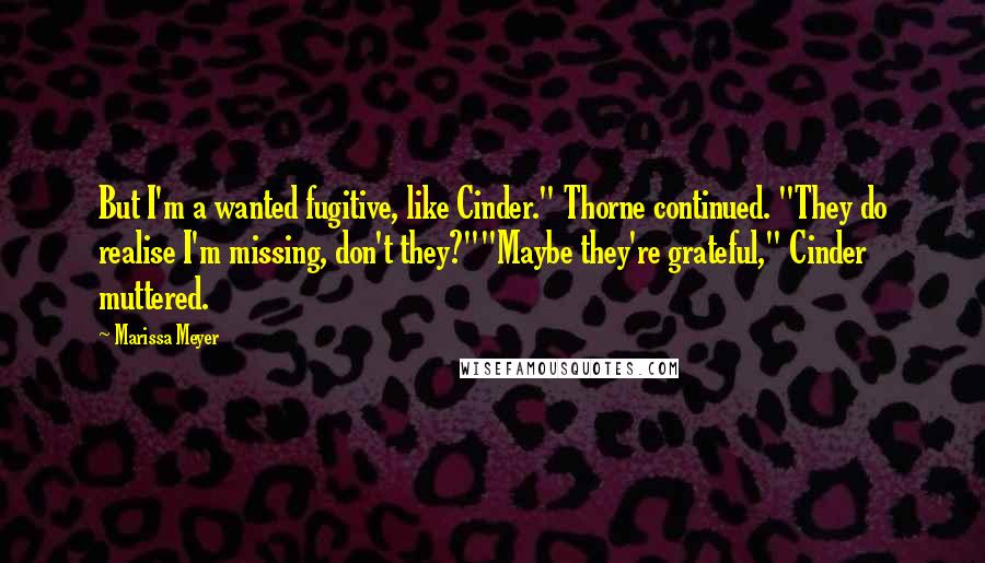 Marissa Meyer Quotes: But I'm a wanted fugitive, like Cinder." Thorne continued. "They do realise I'm missing, don't they?""Maybe they're grateful," Cinder muttered.