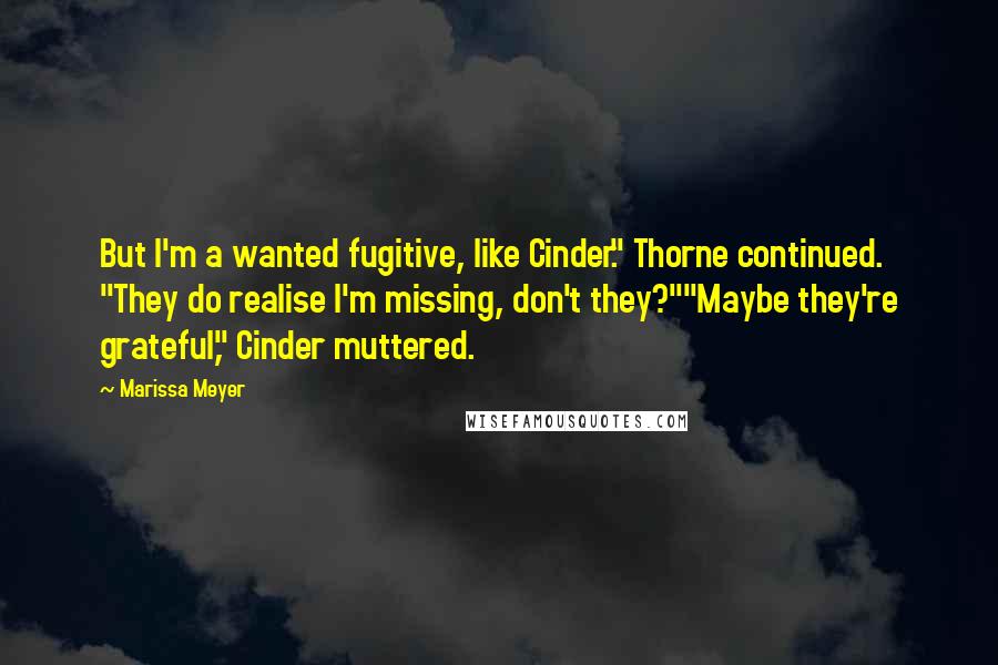 Marissa Meyer Quotes: But I'm a wanted fugitive, like Cinder." Thorne continued. "They do realise I'm missing, don't they?""Maybe they're grateful," Cinder muttered.