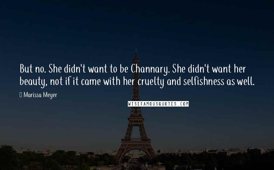 Marissa Meyer Quotes: But no. She didn't want to be Channary. She didn't want her beauty, not if it came with her cruelty and selfishness as well.