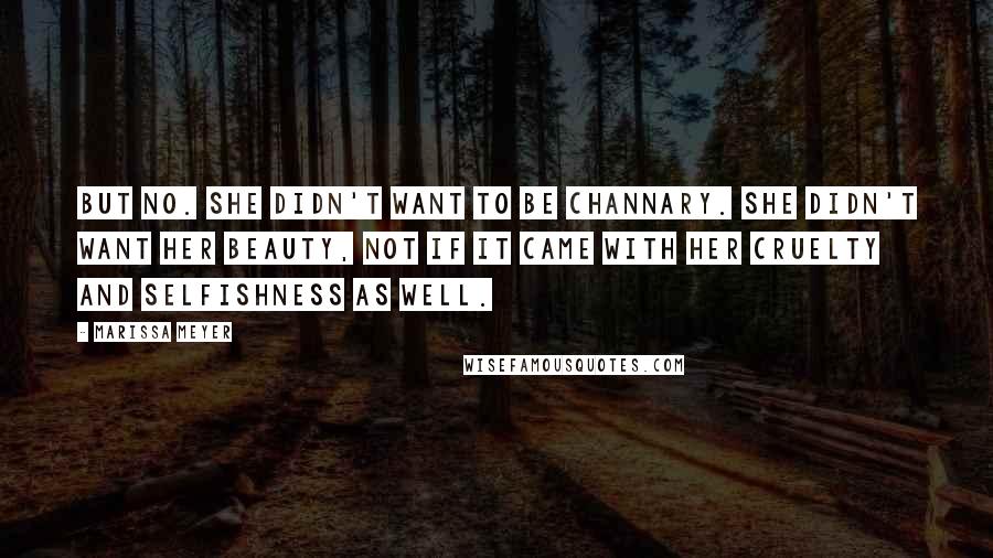 Marissa Meyer Quotes: But no. She didn't want to be Channary. She didn't want her beauty, not if it came with her cruelty and selfishness as well.