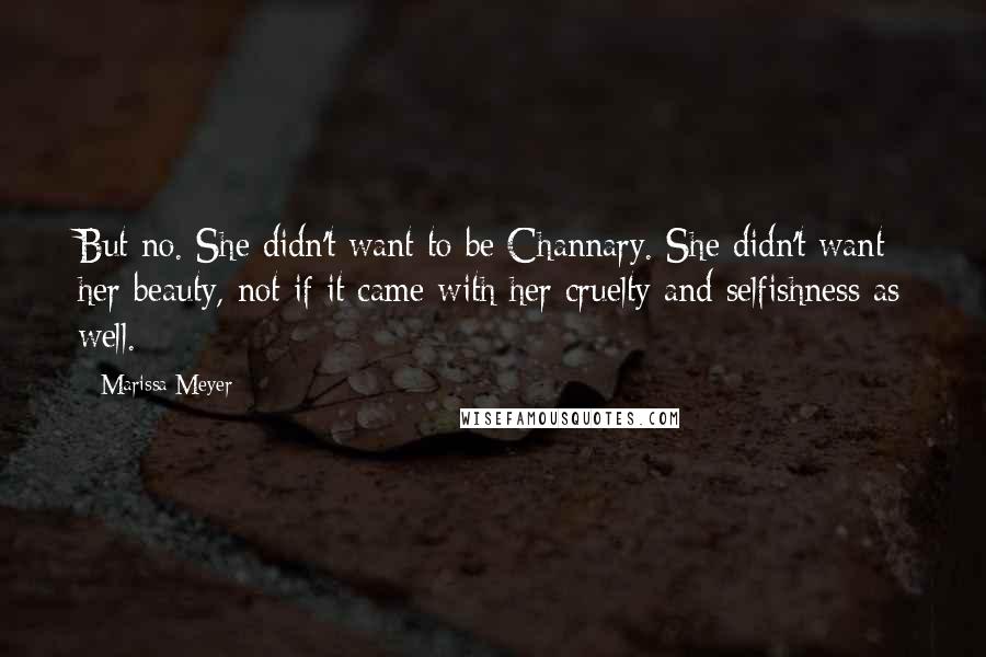 Marissa Meyer Quotes: But no. She didn't want to be Channary. She didn't want her beauty, not if it came with her cruelty and selfishness as well.