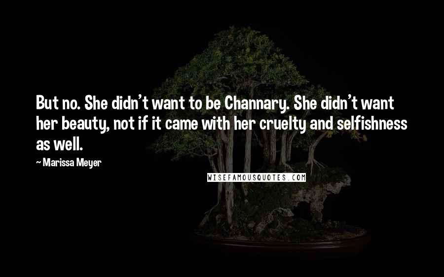 Marissa Meyer Quotes: But no. She didn't want to be Channary. She didn't want her beauty, not if it came with her cruelty and selfishness as well.