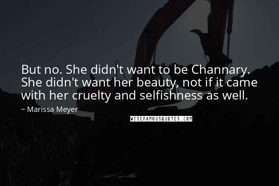 Marissa Meyer Quotes: But no. She didn't want to be Channary. She didn't want her beauty, not if it came with her cruelty and selfishness as well.