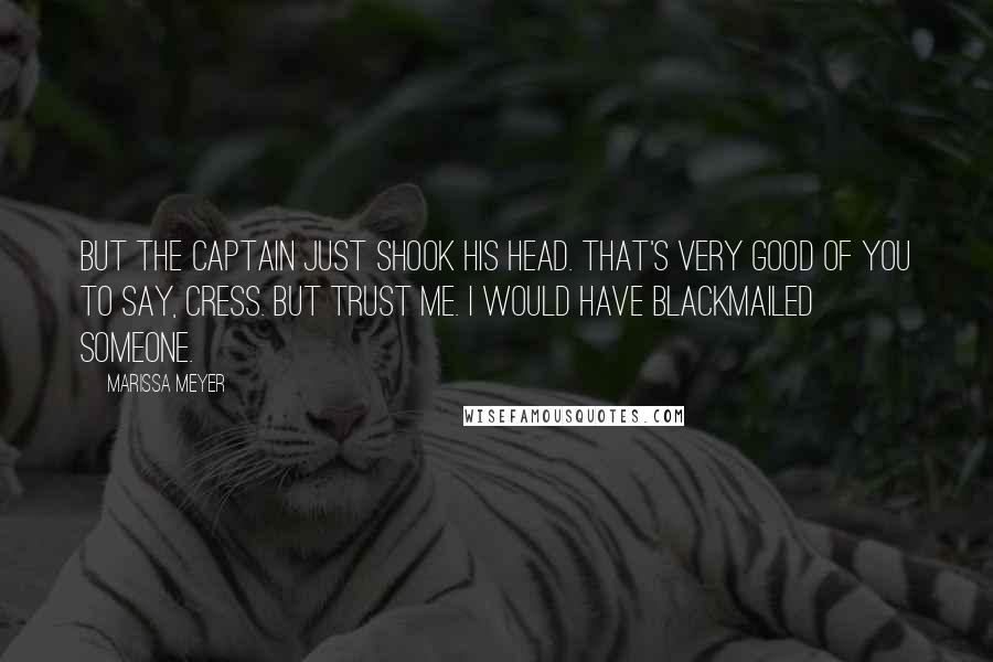 Marissa Meyer Quotes: But the captain just shook his head. That's very good of you to say, Cress. But trust me. I would have blackmailed someone.