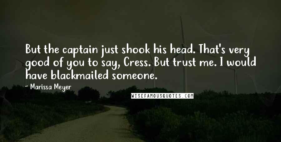 Marissa Meyer Quotes: But the captain just shook his head. That's very good of you to say, Cress. But trust me. I would have blackmailed someone.