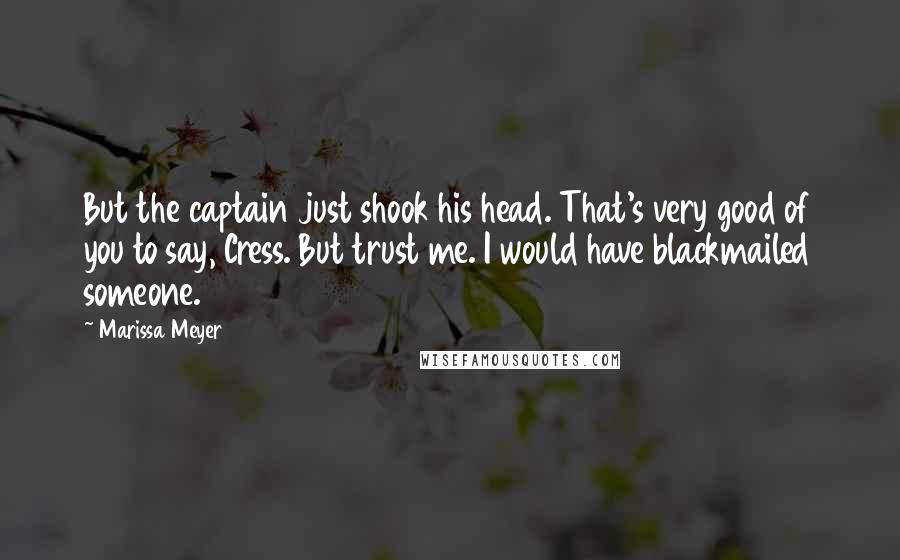 Marissa Meyer Quotes: But the captain just shook his head. That's very good of you to say, Cress. But trust me. I would have blackmailed someone.