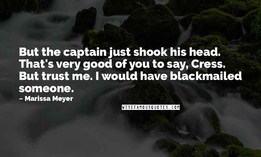 Marissa Meyer Quotes: But the captain just shook his head. That's very good of you to say, Cress. But trust me. I would have blackmailed someone.