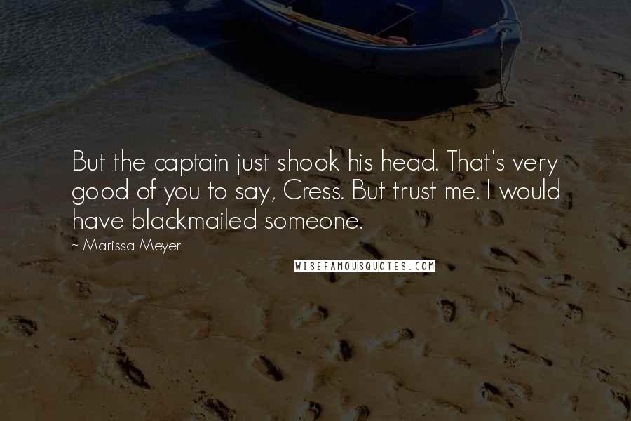 Marissa Meyer Quotes: But the captain just shook his head. That's very good of you to say, Cress. But trust me. I would have blackmailed someone.
