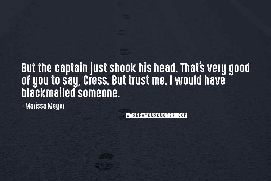 Marissa Meyer Quotes: But the captain just shook his head. That's very good of you to say, Cress. But trust me. I would have blackmailed someone.