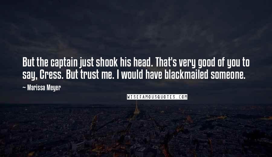 Marissa Meyer Quotes: But the captain just shook his head. That's very good of you to say, Cress. But trust me. I would have blackmailed someone.