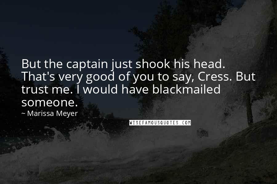 Marissa Meyer Quotes: But the captain just shook his head. That's very good of you to say, Cress. But trust me. I would have blackmailed someone.