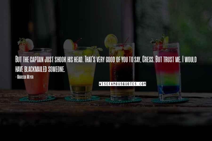 Marissa Meyer Quotes: But the captain just shook his head. That's very good of you to say, Cress. But trust me. I would have blackmailed someone.
