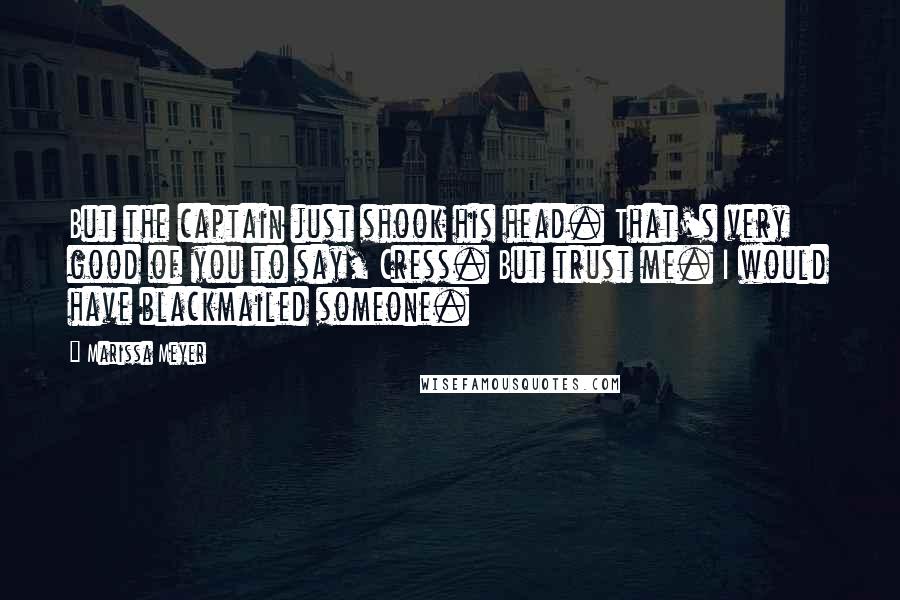 Marissa Meyer Quotes: But the captain just shook his head. That's very good of you to say, Cress. But trust me. I would have blackmailed someone.