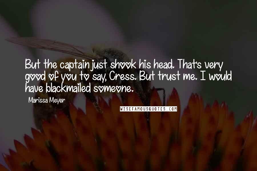 Marissa Meyer Quotes: But the captain just shook his head. That's very good of you to say, Cress. But trust me. I would have blackmailed someone.
