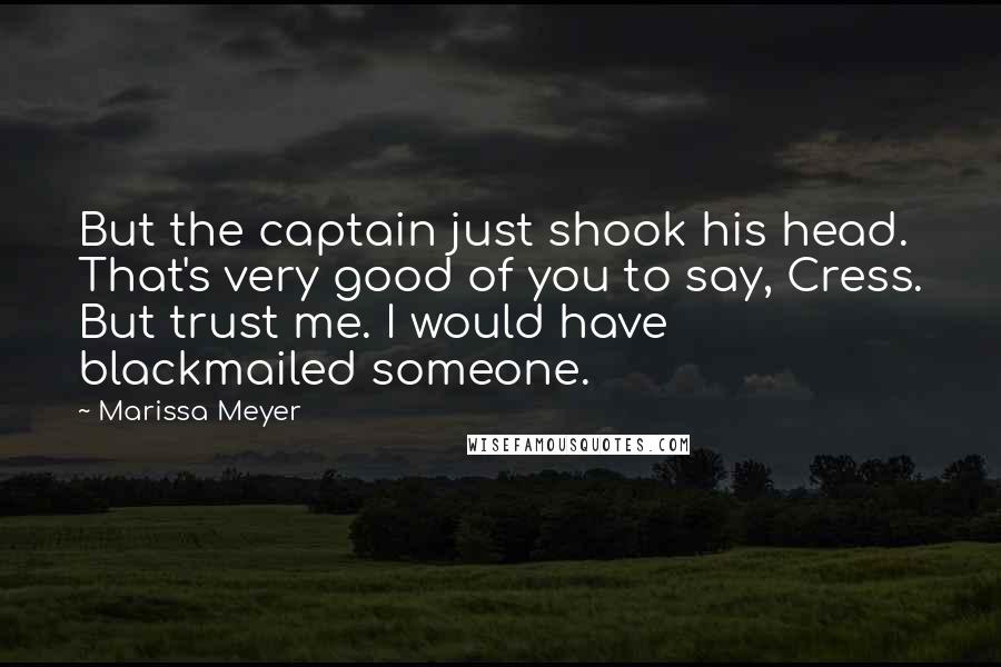 Marissa Meyer Quotes: But the captain just shook his head. That's very good of you to say, Cress. But trust me. I would have blackmailed someone.