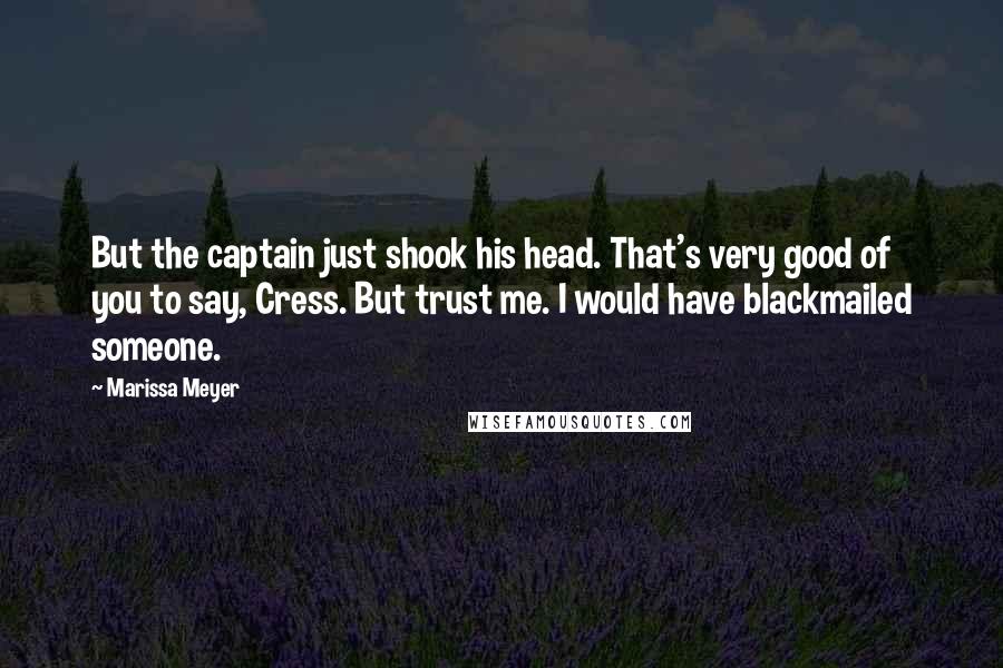 Marissa Meyer Quotes: But the captain just shook his head. That's very good of you to say, Cress. But trust me. I would have blackmailed someone.