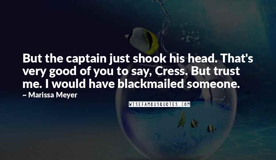 Marissa Meyer Quotes: But the captain just shook his head. That's very good of you to say, Cress. But trust me. I would have blackmailed someone.