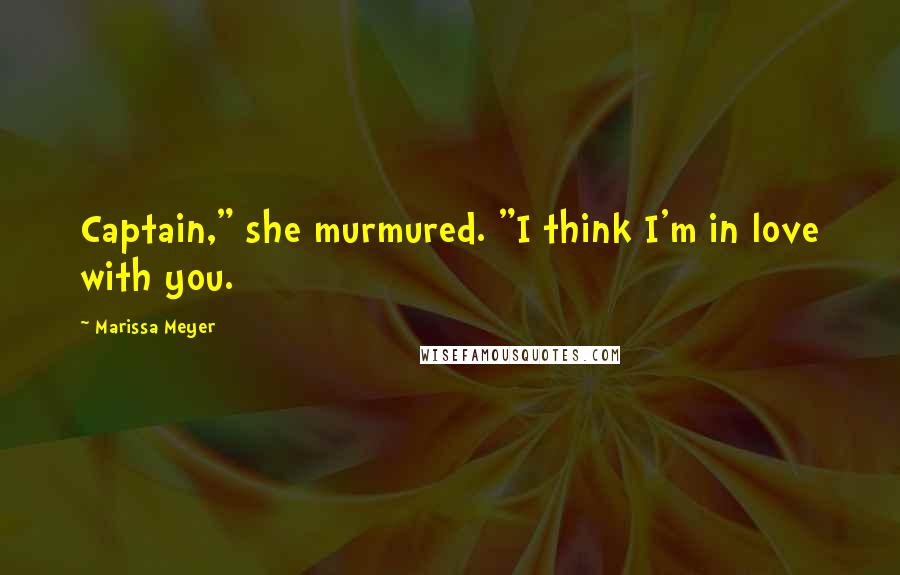 Marissa Meyer Quotes: Captain," she murmured. "I think I'm in love with you.