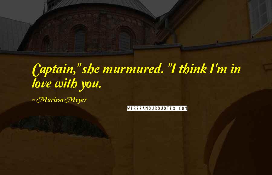 Marissa Meyer Quotes: Captain," she murmured. "I think I'm in love with you.