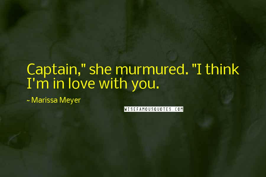 Marissa Meyer Quotes: Captain," she murmured. "I think I'm in love with you.